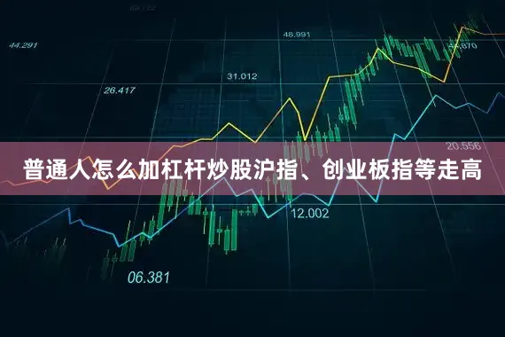 普通人怎么加杠杆炒股沪指、创业板指等走高