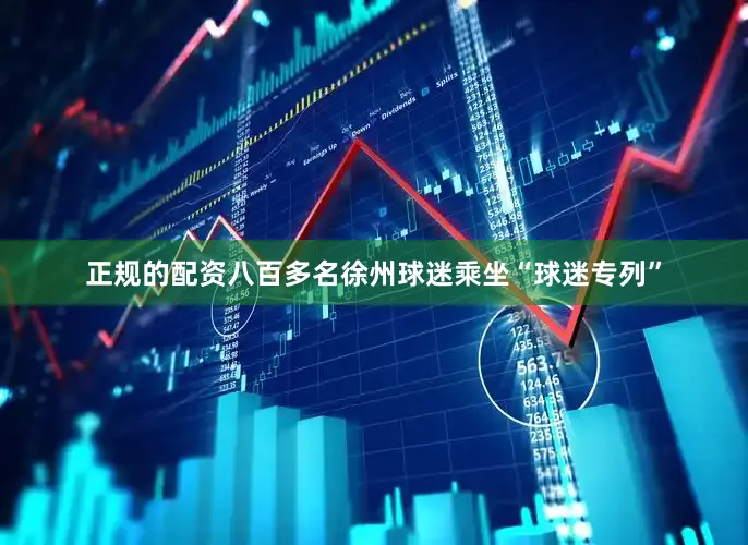 正规的配资八百多名徐州球迷乘坐“球迷专列”