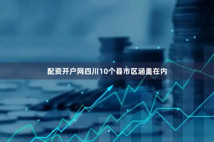 配资开户网四川10个县市区涵盖在内