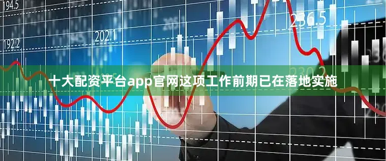 十大配资平台app官网这项工作前期已在落地实施