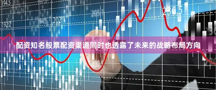配资知名股票配资渠道同时也透露了未来的战略布局方向