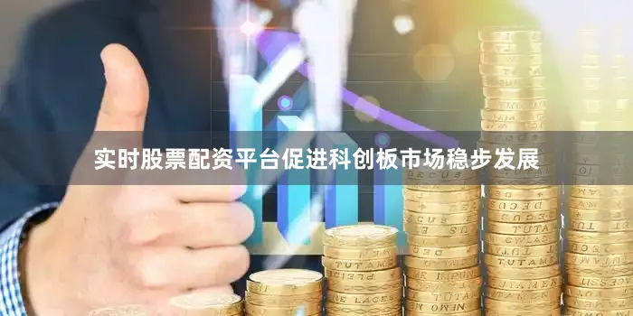 实时股票配资平台促进科创板市场稳步发展
