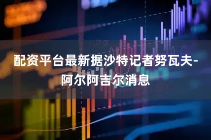 配资平台最新据沙特记者努瓦夫-阿尔阿吉尔消息
