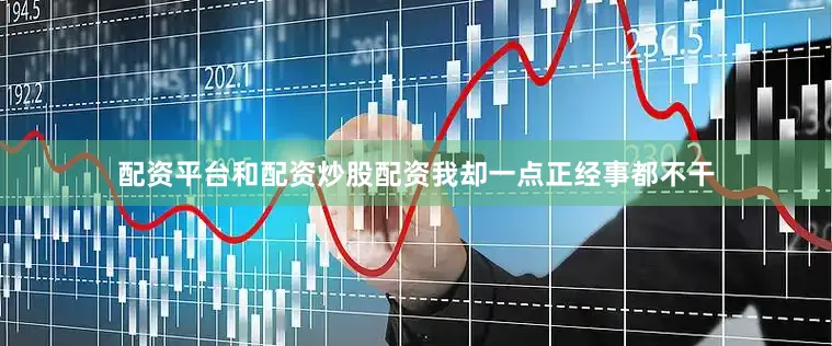 配资平台和配资炒股配资我却一点正经事都不干