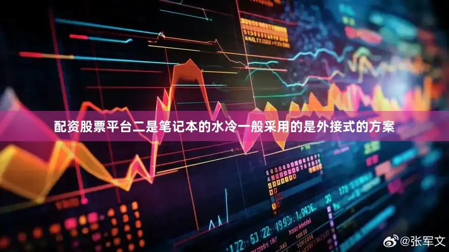 配资股票平台二是笔记本的水冷一般采用的是外接式的方案