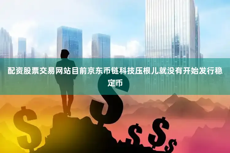 配资股票交易网站目前京东币链科技压根儿就没有开始发行稳定币