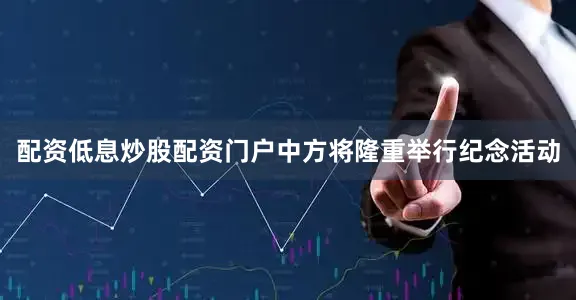 配资低息炒股配资门户中方将隆重举行纪念活动