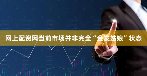 网上配资网当前市场并非完全“金发姑娘”状态