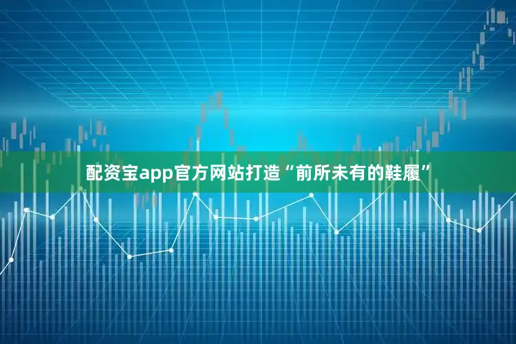 配资宝app官方网站打造“前所未有的鞋履”