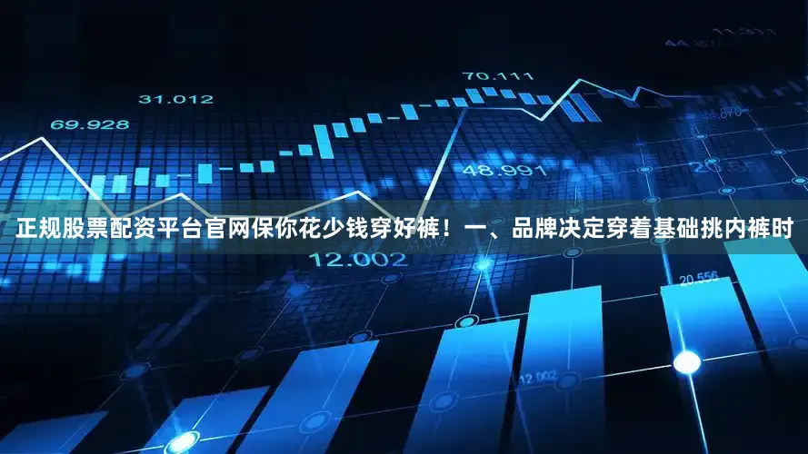 正规股票配资平台官网保你花少钱穿好裤！一、品牌决定穿着基础挑内裤时