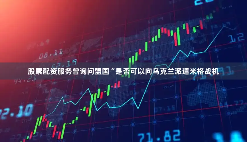 股票配资服务曾询问盟国“是否可以向乌克兰派遣米格战机
