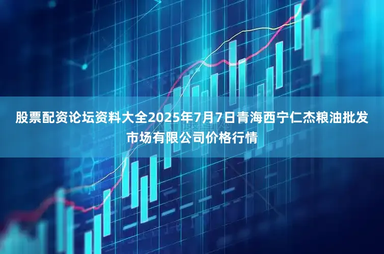股票配资论坛资料大全2025年7月7日青海西宁仁杰粮油批发市场有限公司价格行情