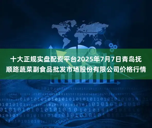 十大正规实盘配资平台2025年7月7日青岛抚顺路蔬菜副食品批发市场股份有限公司价格行情