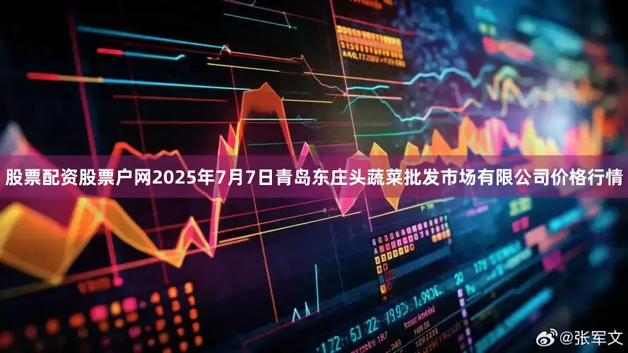 股票配资股票户网2025年7月7日青岛东庄头蔬菜批发市场有限公司价格行情