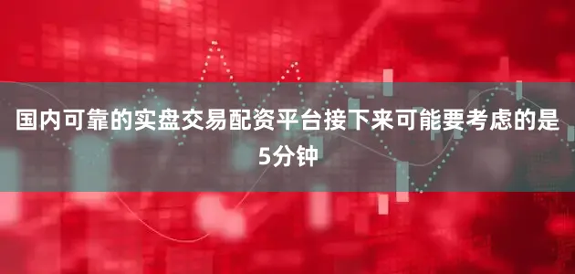 国内可靠的实盘交易配资平台接下来可能要考虑的是5分钟
