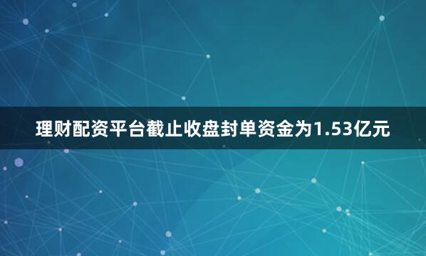 理财配资平台截止收盘封单资金为1.53亿元