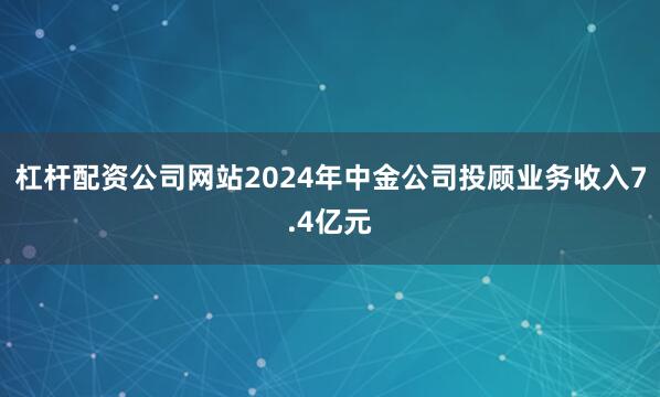 杠杆配资公司网站2024年中金公司投顾业务收入7.4亿元