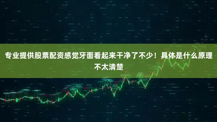 专业提供股票配资感觉牙面看起来干净了不少！具体是什么原理不太清楚