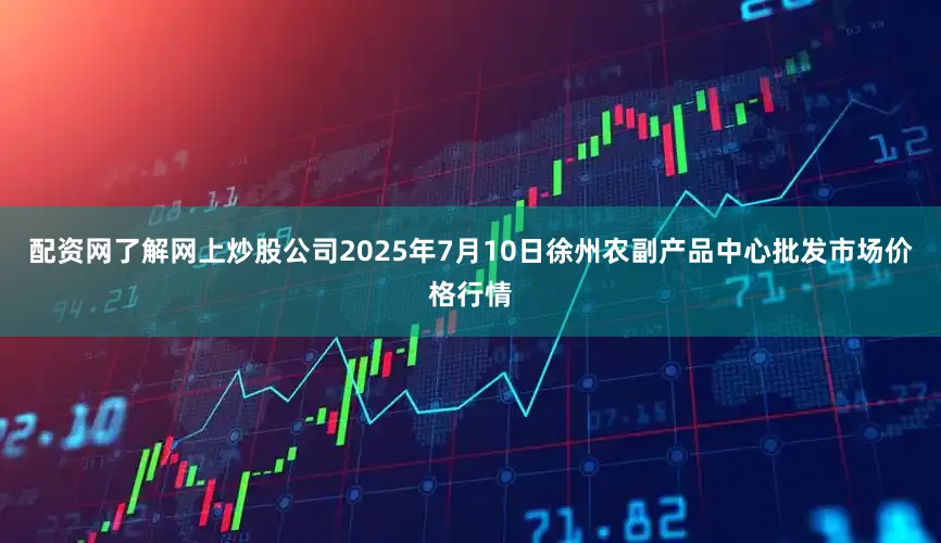 配资网了解网上炒股公司2025年7月10日徐州农副产品中心批发市场价格行情