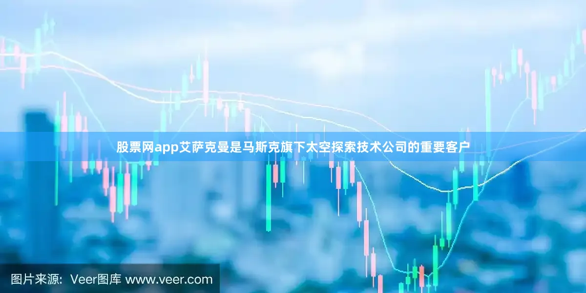 股票网app艾萨克曼是马斯克旗下太空探索技术公司的重要客户