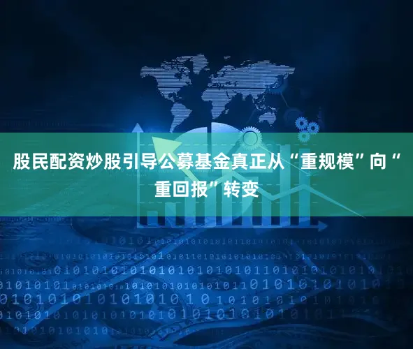 股民配资炒股引导公募基金真正从“重规模”向“重回报”转变