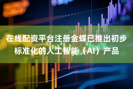 在线配资平台注册金蝶已推出初步标准化的人工智能（AI）产品