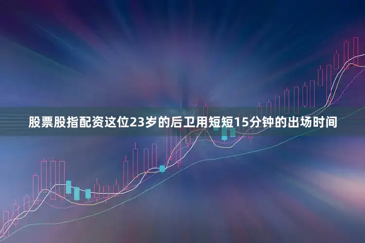 股票股指配资这位23岁的后卫用短短15分钟的出场时间
