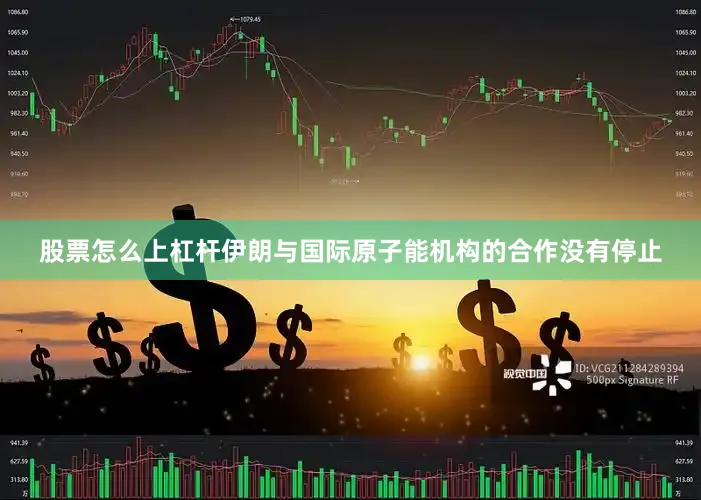 股票怎么上杠杆伊朗与国际原子能机构的合作没有停止