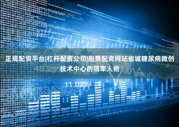 正规配资平台|杠杆配资公司|股票配资网站省城糖尿病微创技术中心的领军人物