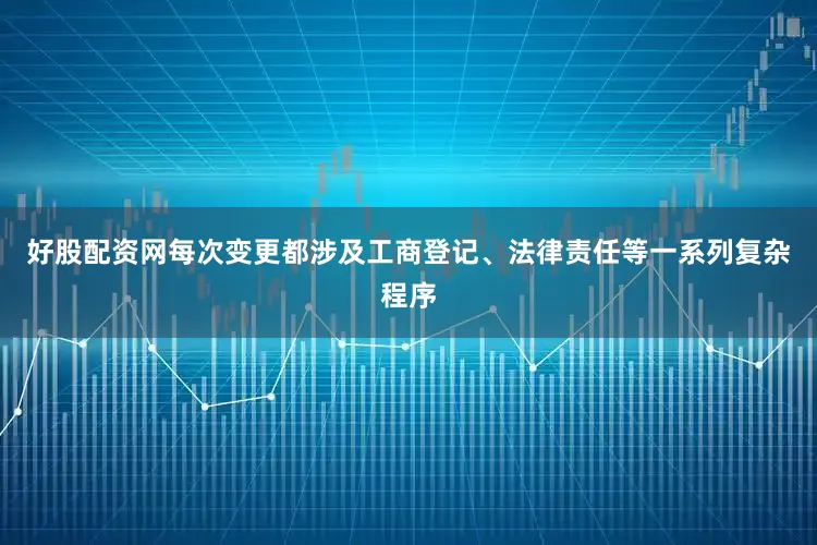 好股配资网每次变更都涉及工商登记、法律责任等一系列复杂程序