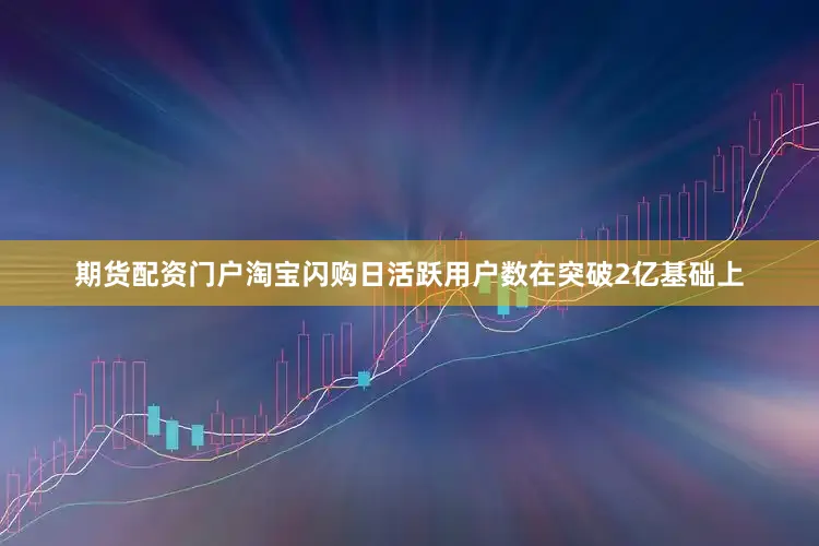 期货配资门户淘宝闪购日活跃用户数在突破2亿基础上