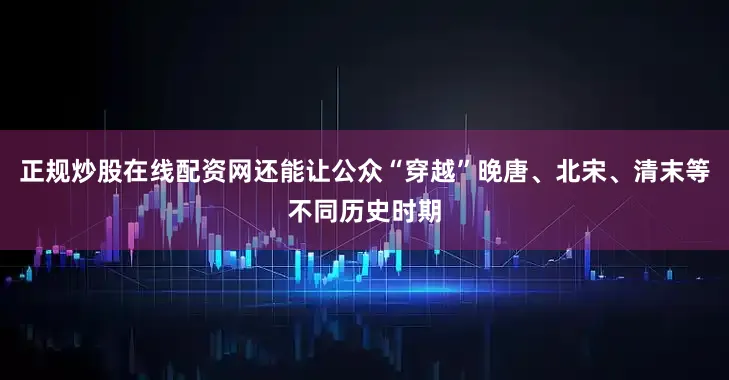 正规炒股在线配资网还能让公众“穿越”晚唐、北宋、清末等不同历史时期
