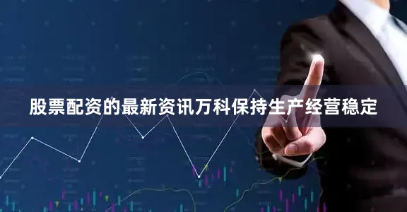 股票配资的最新资讯万科保持生产经营稳定