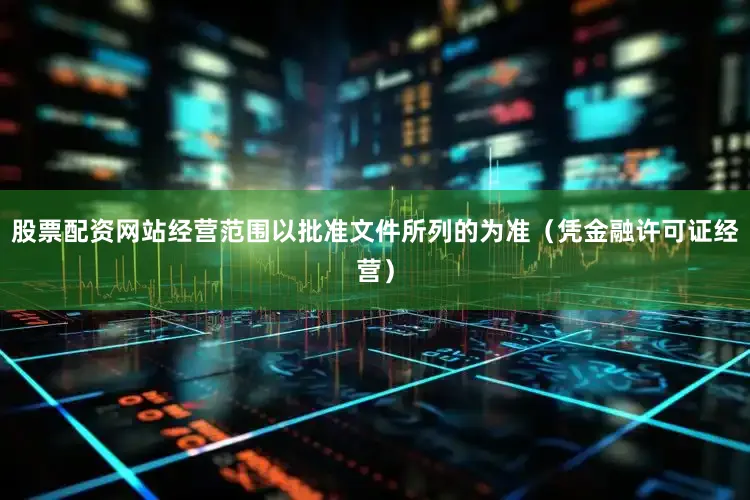 股票配资网站经营范围以批准文件所列的为准（凭金融许可证经营）