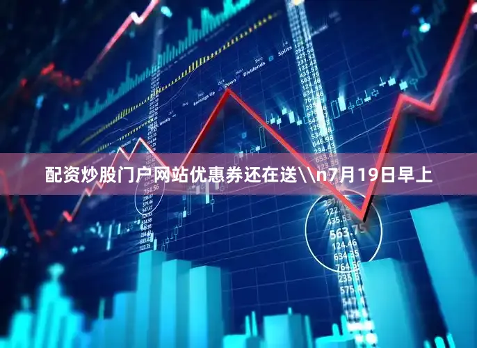 配资炒股门户网站优惠券还在送\n7月19日早上