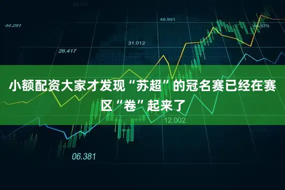 小额配资大家才发现“苏超”的冠名赛已经在赛区“卷”起来了