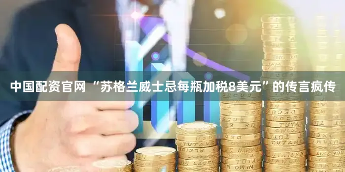 中国配资官网 “苏格兰威士忌每瓶加税8美元”的传言疯传