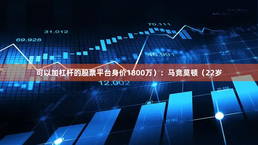 可以加杠杆的股票平台身价1800万）：马竞莫顿（22岁