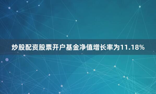 炒股配资股票开户基金净值增长率为11.18%