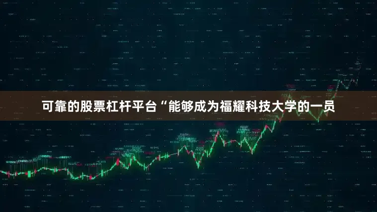 可靠的股票杠杆平台“能够成为福耀科技大学的一员