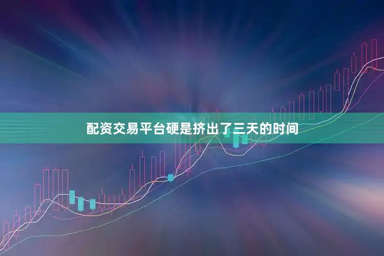 配资交易平台硬是挤出了三天的时间