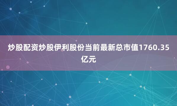 炒股配资炒股伊利股份当前最新总市值1760.35亿元