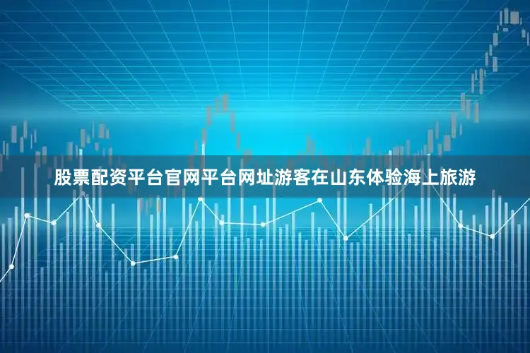 股票配资平台官网平台网址游客在山东体验海上旅游