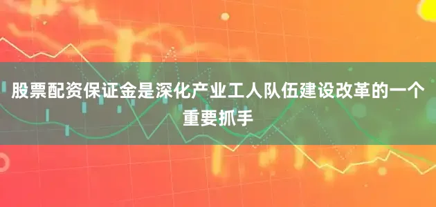 股票配资保证金是深化产业工人队伍建设改革的一个重要抓手