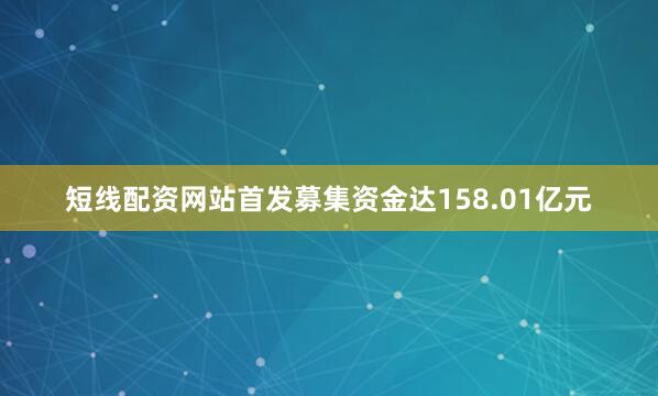 短线配资网站首发募集资金达158.01亿元