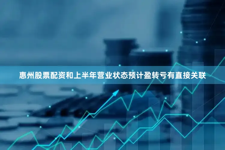 惠州股票配资和上半年营业状态预计盈转亏有直接关联