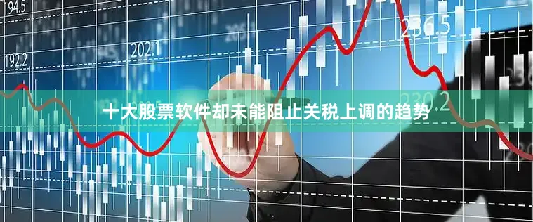 十大股票软件却未能阻止关税上调的趋势
