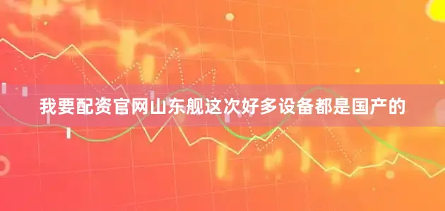 我要配资官网山东舰这次好多设备都是国产的