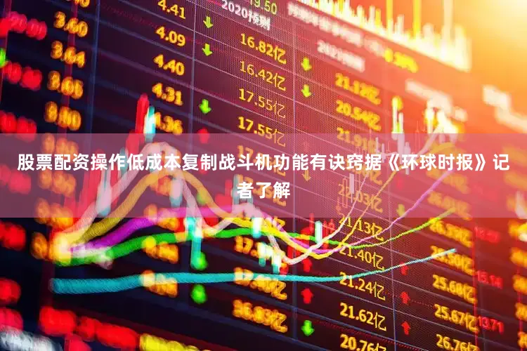 股票配资操作低成本复制战斗机功能有诀窍据《环球时报》记者了解
