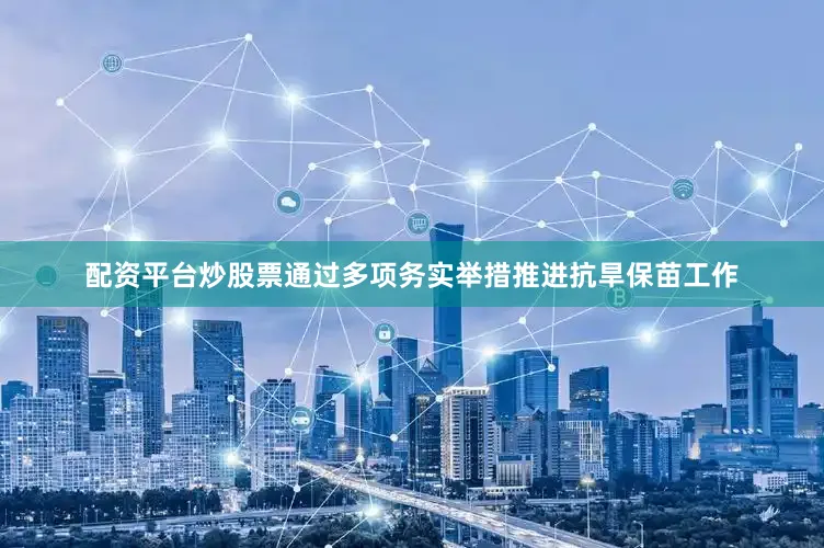 配资平台炒股票通过多项务实举措推进抗旱保苗工作